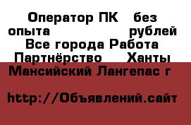 Оператор ПК ( без опыта) 28000 - 45000 рублей - Все города Работа » Партнёрство   . Ханты-Мансийский,Лангепас г.